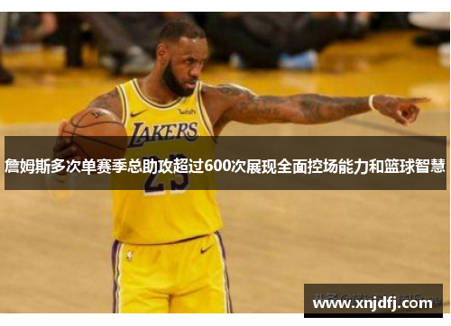 詹姆斯多次单赛季总助攻超过600次展现全面控场能力和篮球智慧