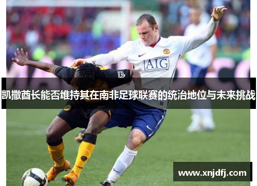 凯撒酋长能否维持其在南非足球联赛的统治地位与未来挑战