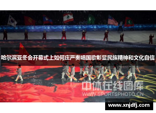 哈尔滨亚冬会开幕式上如何庄严奏唱国歌彰显民族精神和文化自信