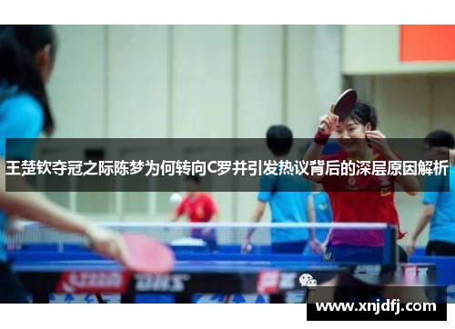王楚钦夺冠之际陈梦为何转向C罗并引发热议背后的深层原因解析