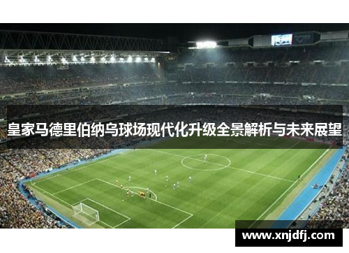 皇家马德里伯纳乌球场现代化升级全景解析与未来展望