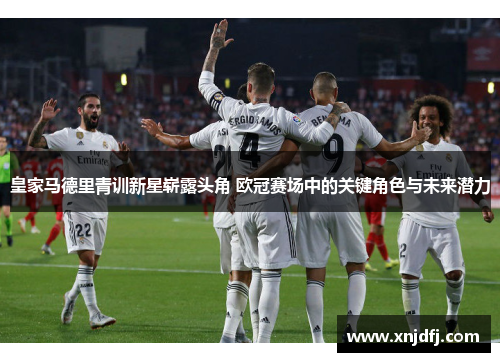 皇家马德里青训新星崭露头角 欧冠赛场中的关键角色与未来潜力