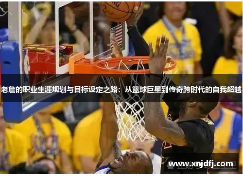 老詹的职业生涯规划与目标设定之路：从篮球巨星到传奇跨时代的自我超越