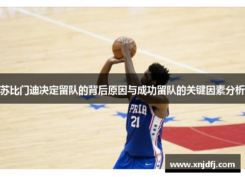 苏比门迪决定留队的背后原因与成功留队的关键因素分析