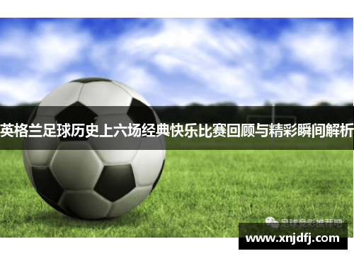 英格兰足球历史上六场经典快乐比赛回顾与精彩瞬间解析