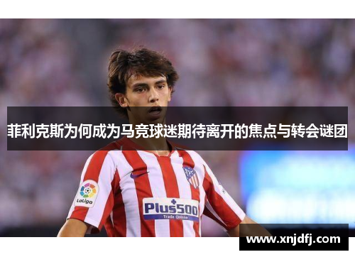 菲利克斯为何成为马竞球迷期待离开的焦点与转会谜团 菲利克斯为何成为马竞球迷期待离开的焦点与转会谜团