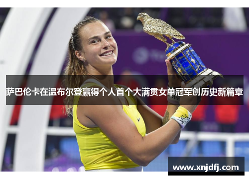 萨巴伦卡在温布尔登赢得个人首个大满贯女单冠军创历史新篇章 萨巴伦卡在温布尔登赢得个人首个大满贯女单冠军创历史新篇章