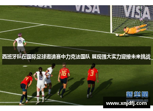西班牙队在国际足球邀请赛中力克法国队 展现强大实力迎接未来挑战 西班牙队在国际足球邀请赛中力克法国队 展现强大实力迎接未来挑战