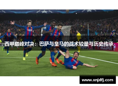 西甲巅峰对决：巴萨与皇马的战术较量与历史传承