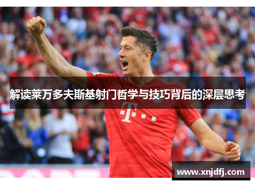 解读莱万多夫斯基射门哲学与技巧背后的深层思考
