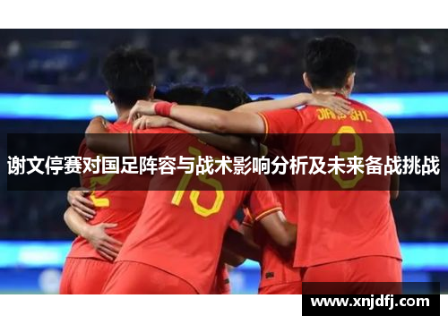 谢文停赛对国足阵容与战术影响分析及未来备战挑战