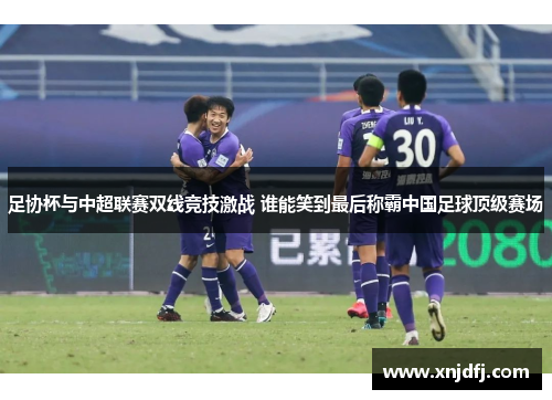 足协杯与中超联赛双线竞技激战 谁能笑到最后称霸中国足球顶级赛场