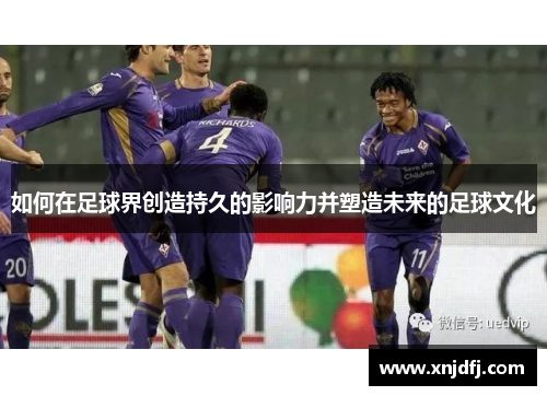 如何在足球界创造持久的影响力并塑造未来的足球文化