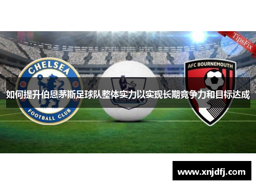 如何提升伯恩茅斯足球队整体实力以实现长期竞争力和目标达成 如何提升伯恩茅斯足球队整体实力以实现长期竞争力和目标达成