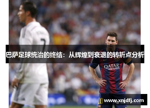 巴萨足球统治的终结：从辉煌到衰退的转折点分析