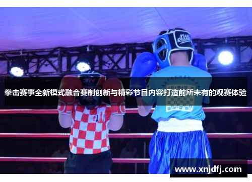 拳击赛事全新模式融合赛制创新与精彩节目内容打造前所未有的观赛体验