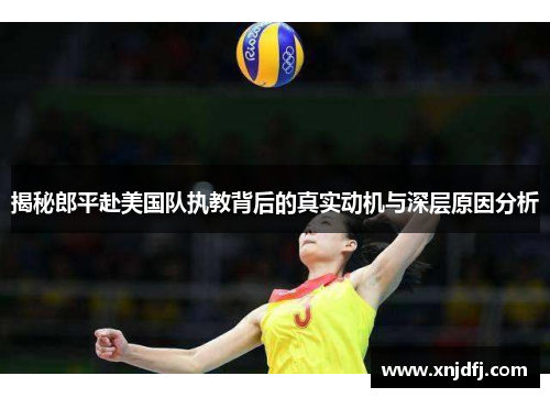 揭秘郎平赴美国队执教背后的真实动机与深层原因分析