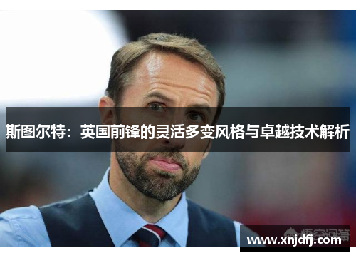 斯图尔特：英国前锋的灵活多变风格与卓越技术解析