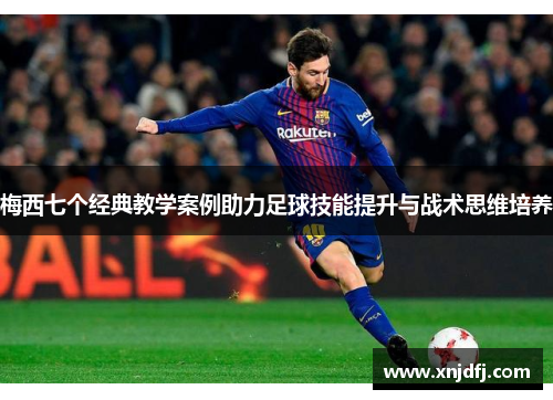 梅西七个经典教学案例助力足球技能提升与战术思维培养
